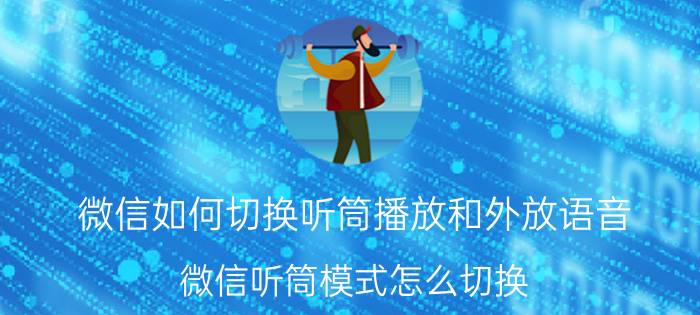 微信如何切换听筒播放和外放语音 微信听筒模式怎么切换？